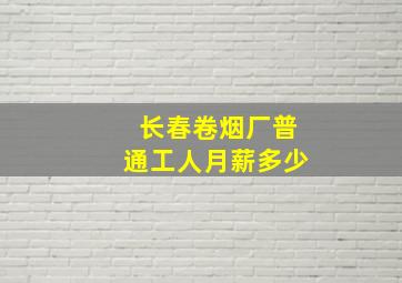 长春卷烟厂普通工人月薪多少