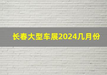 长春大型车展2024几月份