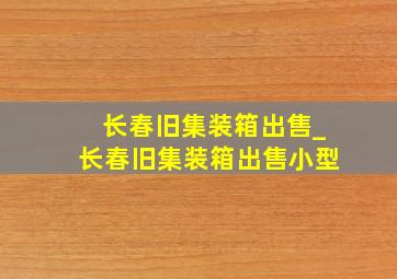 长春旧集装箱出售_长春旧集装箱出售小型