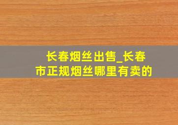 长春烟丝出售_长春市正规烟丝哪里有卖的