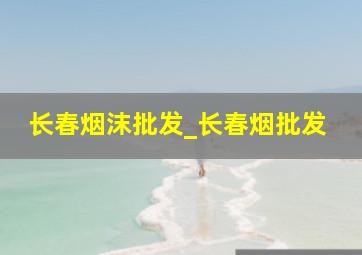 长春烟沫批发_长春烟批发