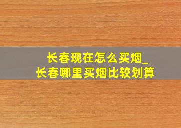 长春现在怎么买烟_长春哪里买烟比较划算