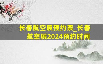 长春航空展预约票_长春航空展2024预约时间