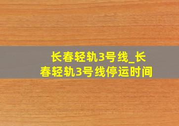 长春轻轨3号线_长春轻轨3号线停运时间