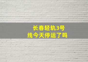 长春轻轨3号线今天停运了吗