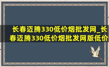 长春迈腾330(低价烟批发网)_长春迈腾330(低价烟批发网)版(低价烟批发网)落地价