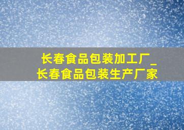 长春食品包装加工厂_长春食品包装生产厂家