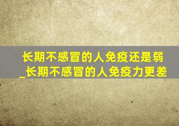 长期不感冒的人免疫还是弱_长期不感冒的人免疫力更差