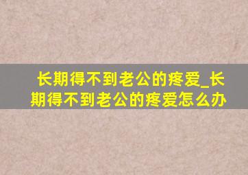 长期得不到老公的疼爱_长期得不到老公的疼爱怎么办