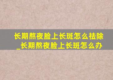 长期熬夜脸上长斑怎么祛除_长期熬夜脸上长斑怎么办