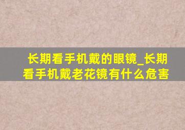 长期看手机戴的眼镜_长期看手机戴老花镜有什么危害