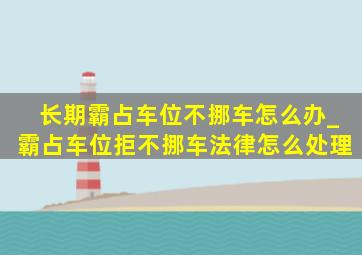 长期霸占车位不挪车怎么办_霸占车位拒不挪车法律怎么处理