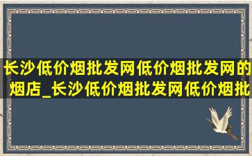 长沙(低价烟批发网)(低价烟批发网)的烟店_长沙(低价烟批发网)(低价烟批发网)药店在哪