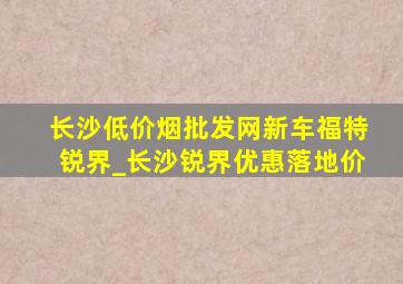 长沙(低价烟批发网)新车福特锐界_长沙锐界优惠落地价