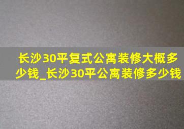 长沙30平复式公寓装修大概多少钱_长沙30平公寓装修多少钱