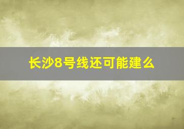 长沙8号线还可能建么