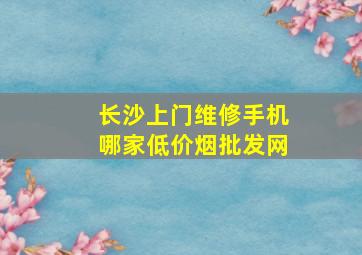 长沙上门维修手机哪家(低价烟批发网)