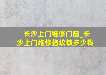 长沙上门维修门窗_长沙上门维修指纹锁多少钱