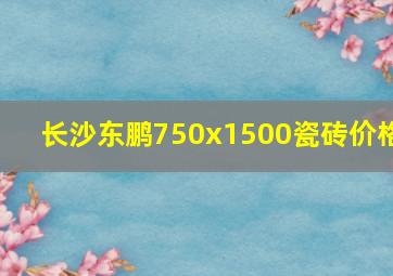 长沙东鹏750x1500瓷砖价格