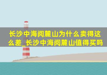 长沙中海阅麓山为什么卖得这么差_长沙中海阅麓山值得买吗