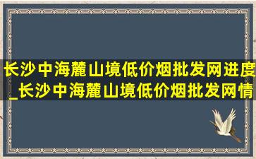 长沙中海麓山境(低价烟批发网)进度_长沙中海麓山境(低价烟批发网)情况