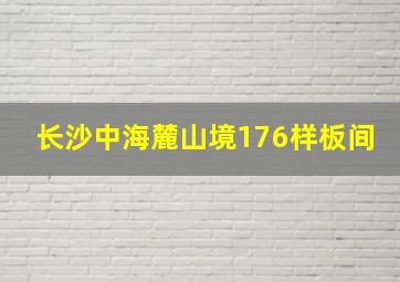 长沙中海麓山境176样板间