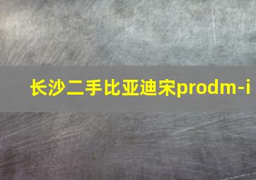 长沙二手比亚迪宋prodm-i