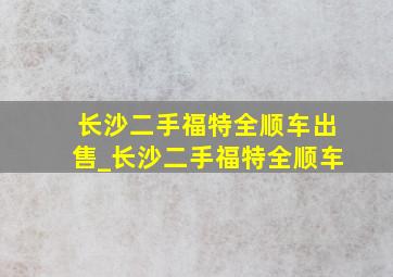 长沙二手福特全顺车出售_长沙二手福特全顺车