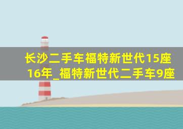 长沙二手车福特新世代15座16年_福特新世代二手车9座