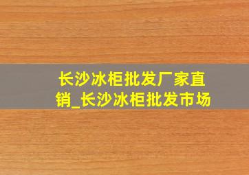 长沙冰柜批发厂家直销_长沙冰柜批发市场