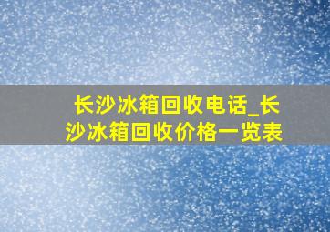 长沙冰箱回收电话_长沙冰箱回收价格一览表