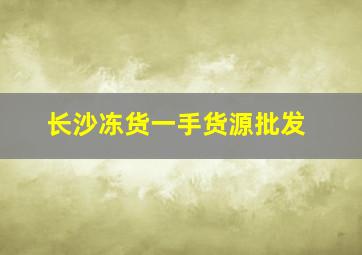 长沙冻货一手货源批发