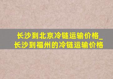 长沙到北京冷链运输价格_长沙到福州的冷链运输价格