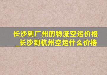 长沙到广州的物流空运价格_长沙到杭州空运什么价格