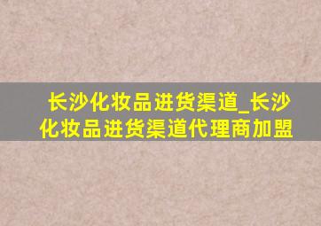 长沙化妆品进货渠道_长沙化妆品进货渠道代理商加盟