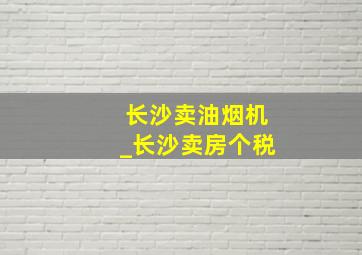 长沙卖油烟机_长沙卖房个税