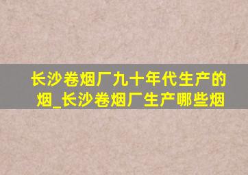 长沙卷烟厂九十年代生产的烟_长沙卷烟厂生产哪些烟