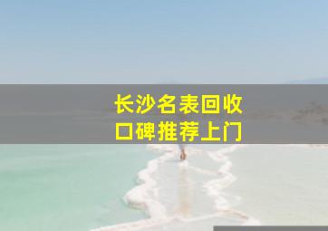 长沙名表回收口碑推荐上门