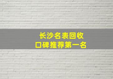 长沙名表回收口碑推荐第一名