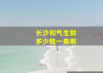 长沙和气生财多少钱一条啊