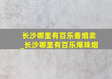 长沙哪里有百乐香烟卖_长沙哪里有百乐爆珠烟