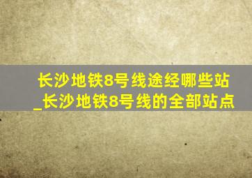 长沙地铁8号线途经哪些站_长沙地铁8号线的全部站点