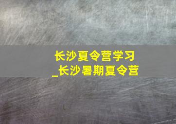 长沙夏令营学习_长沙暑期夏令营