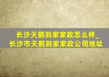 长沙天鹅到家家政怎么样_长沙市天鹅到家家政公司地址