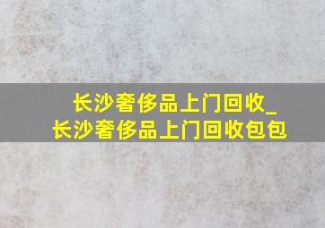 长沙奢侈品上门回收_长沙奢侈品上门回收包包