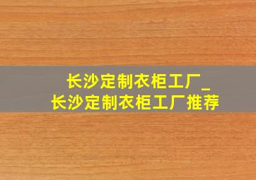 长沙定制衣柜工厂_长沙定制衣柜工厂推荐