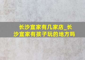 长沙宜家有几家店_长沙宜家有孩子玩的地方吗