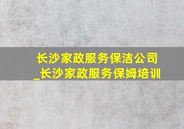 长沙家政服务保洁公司_长沙家政服务保姆培训