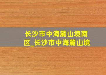 长沙市中海麓山境南区_长沙市中海麓山境