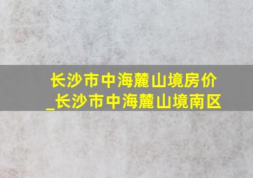 长沙市中海麓山境房价_长沙市中海麓山境南区